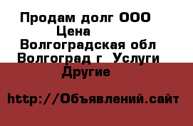 Продам долг ООО. › Цена ­ 270 - Волгоградская обл., Волгоград г. Услуги » Другие   